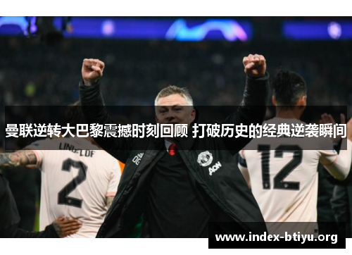 曼联逆转大巴黎震撼时刻回顾 打破历史的经典逆袭瞬间 曼联逆转大巴黎震撼时刻回顾 打破历史的经典逆袭瞬间