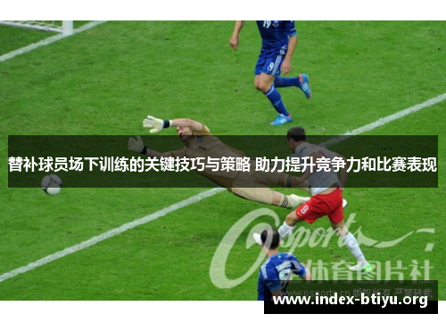 替补球员场下训练的关键技巧与策略 助力提升竞争力和比赛表现