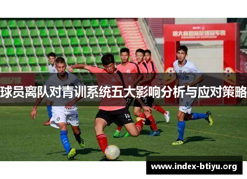 球员离队对青训系统五大影响分析与应对策略 球员离队对青训系统五大影响分析与应对策略