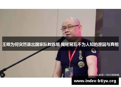 王皓为何突然退出国家队教练组 揭秘背后不为人知的原因与真相