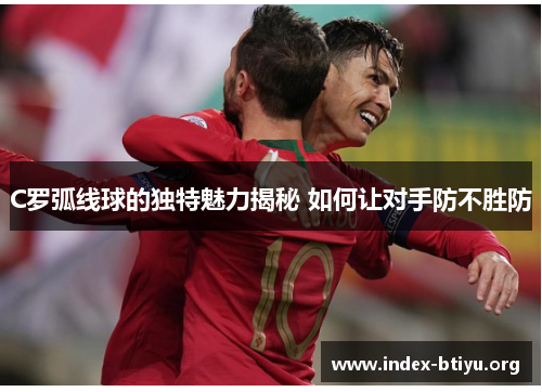 C罗弧线球的独特魅力揭秘 如何让对手防不胜防