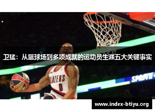 卫猛：从篮球场到多项成就的运动员生涯五大关键事实