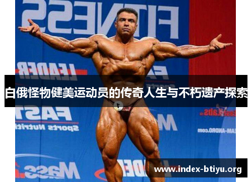 白俄怪物健美运动员的传奇人生与不朽遗产探索