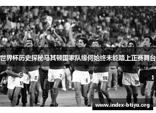 世界杯历史探秘马其顿国家队缘何始终未能踏上正赛舞台