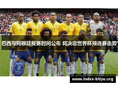 巴西与阿根廷复赛时间公布 将决定世界杯预选赛走势