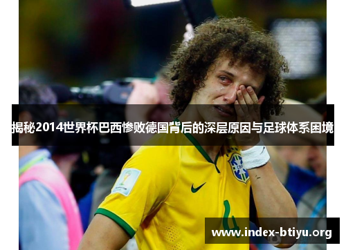 揭秘2014世界杯巴西惨败德国背后的深层原因与足球体系困境 揭秘2014世界杯巴西惨败德国背后的深层原因与足球体系困境