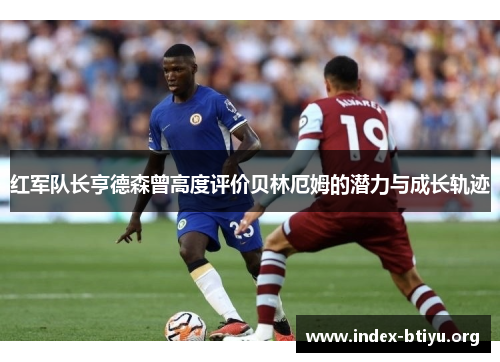 红军队长亨德森曾高度评价贝林厄姆的潜力与成长轨迹