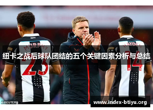 纽卡之战后球队团结的五个关键因素分析与总结 纽卡之战后球队团结的五个关键因素分析与总结