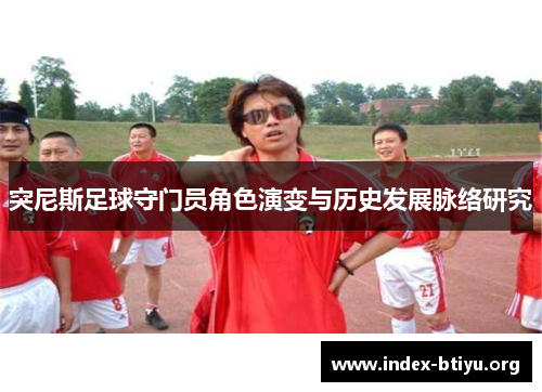突尼斯足球守门员角色演变与历史发展脉络研究 突尼斯足球守门员角色演变与历史发展脉络研究