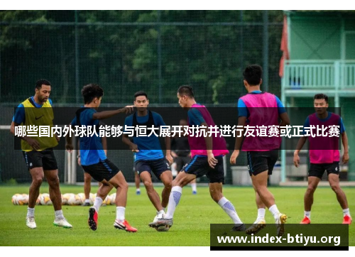 哪些国内外球队能够与恒大展开对抗并进行友谊赛或正式比赛