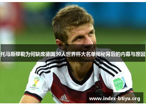 托马斯穆勒为何缺席德国30人世界杯大名单揭秘背后的内幕与原因