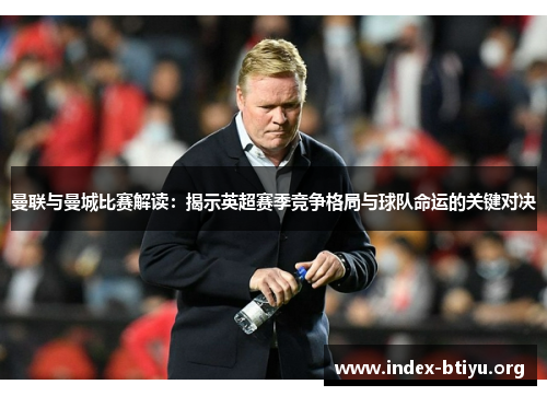 曼联与曼城比赛解读:揭示英超赛季竞争格局与球队命运的关键对决 曼联与曼城比赛解读:揭示英超赛季竞争格局与球队命运的关键对决