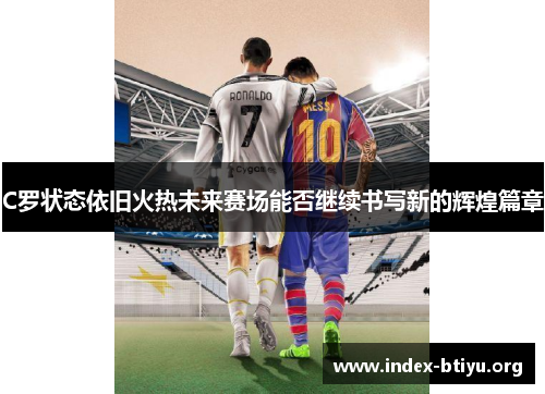 C罗状态依旧火热未来赛场能否继续书写新的辉煌篇章