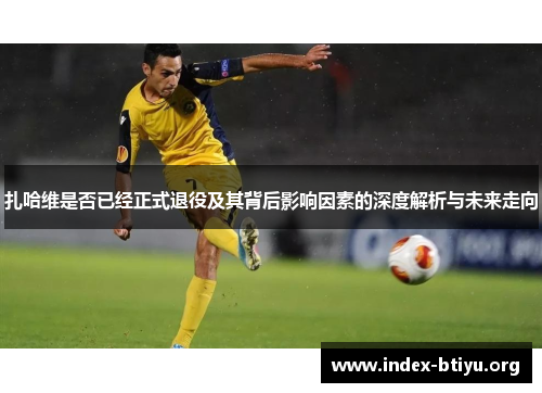 扎哈维是否已经正式退役及其背后影响因素的深度解析与未来走向