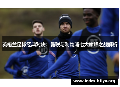 英格兰足球经典对决:曼联与利物浦七大巅峰之战解析 英格兰足球经典对决:曼联与利物浦七大巅峰之战解析