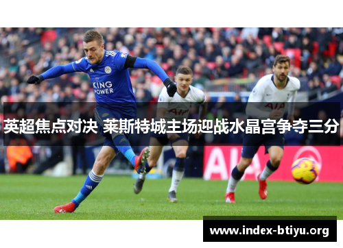 英超焦点对决 莱斯特城主场迎战水晶宫争夺三分 英超焦点对决 莱斯特城主场迎战水晶宫争夺三分