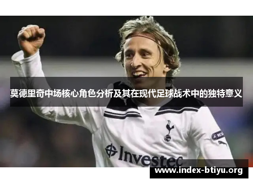 莫德里奇中场核心角色分析及其在现代足球战术中的独特意义 莫德里奇中场核心角色分析及其在现代足球战术中的独特意义