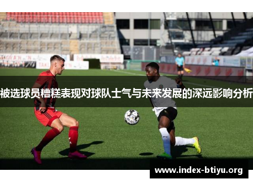 被选球员糟糕表现对球队士气与未来发展的深远影响分析