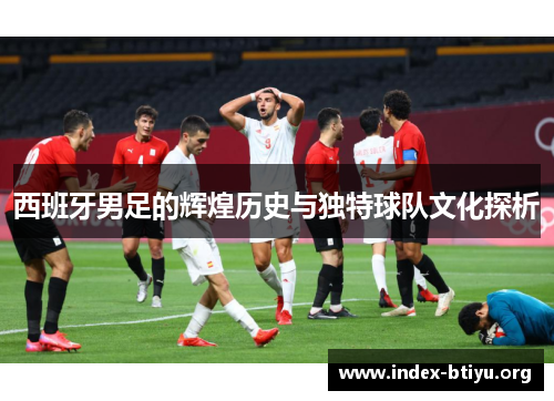 西班牙男足的辉煌历史与独特球队文化探析