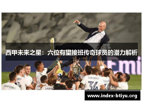 西甲未来之星：六位有望接班传奇球员的潜力解析