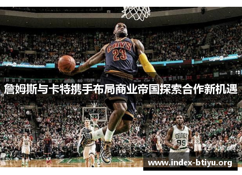詹姆斯与卡特携手布局商业帝国探索合作新机遇