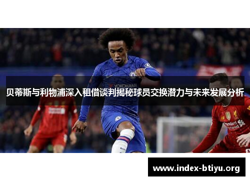 贝蒂斯与利物浦深入租借谈判揭秘球员交换潜力与未来发展分析
