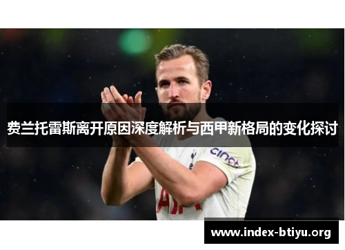 费兰托雷斯离开原因深度解析与西甲新格局的变化探讨 费兰托雷斯离开原因深度解析与西甲新格局的变化探讨