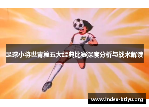 足球小将世青篇五大经典比赛深度分析与战术解读