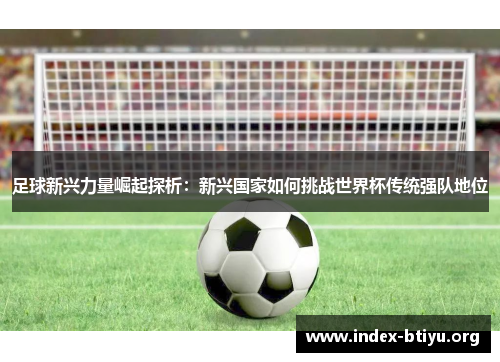 足球新兴力量崛起探析:新兴国家如何挑战世界杯传统强队地位 足球新兴力量崛起探析:新兴国家如何挑战世界杯传统强队地位