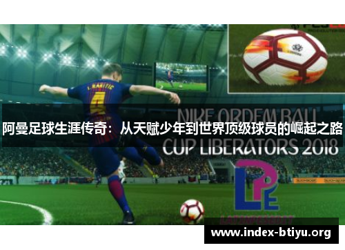 阿曼足球生涯传奇:从天赋少年到世界顶级球员的崛起之路 阿曼足球生涯传奇:从天赋少年到世界顶级球员的崛起之路
