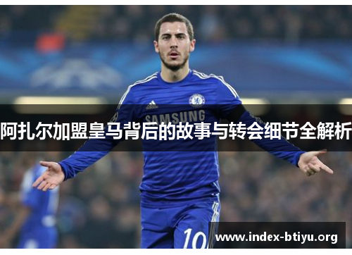 阿扎尔加盟皇马背后的故事与转会细节全解析 阿扎尔加盟皇马背后的故事与转会细节全解析