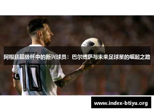 阿根廷超级杯中的新兴球员:巴尔博萨与未来足球星的崛起之路 阿根廷超级杯中的新兴球员:巴尔博萨与未来足球星的崛起之路
