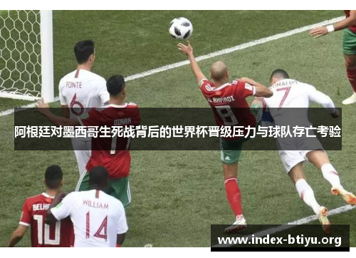 阿根廷对墨西哥生死战背后的世界杯晋级压力与球队存亡考验