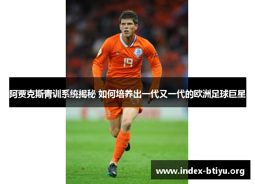 阿贾克斯青训系统揭秘 如何培养出一代又一代的欧洲足球巨星 阿贾克斯青训系统揭秘 如何培养出一代又一代的欧洲足球巨星