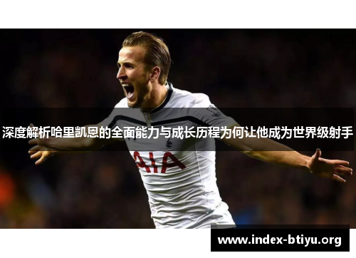 深度解析哈里凯恩的全面能力与成长历程为何让他成为世界级射手 深度解析哈里凯恩的全面能力与成长历程为何让他成为世界级射手