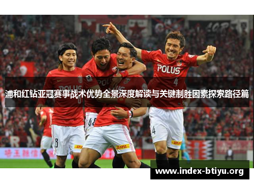 浦和红钻亚冠赛事战术优势全景深度解读与关键制胜因素探索路径篇